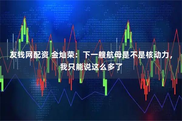 友钱网配资 金灿荣：下一艘航母是不是核动力，我只能说这么多了