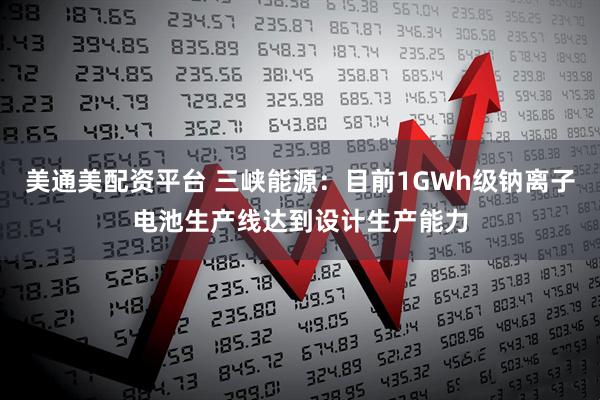 美通美配资平台 三峡能源：目前1GWh级钠离子电池生产线达到设计生产能力