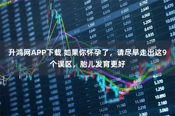 升鸿网APP下载 如果你怀孕了，请尽早走出这9个误区，胎儿发育更好