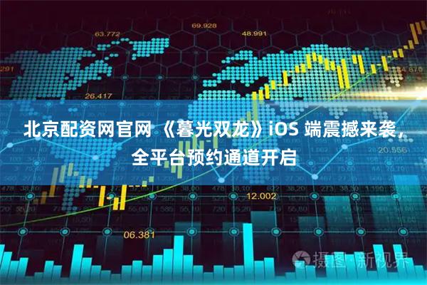北京配资网官网 《暮光双龙》iOS 端震撼来袭，全平台预约通道开启
