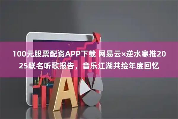 100元股票配资APP下载 网易云×逆水寒推2025联名听歌报告，音乐江湖共绘年度回忆