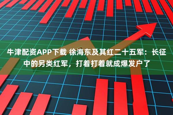 牛津配资APP下载 徐海东及其红二十五军：长征中的另类红军，打着打着就成爆发户了
