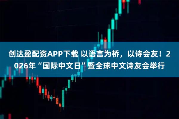 创达盈配资APP下载 以语言为桥，以诗会友！2026年“国际中文日”暨全球中文诗友会举行