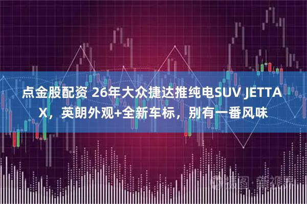 点金股配资 26年大众捷达推纯电SUV JETTA X，英朗外观+全新车标，别有一番风味