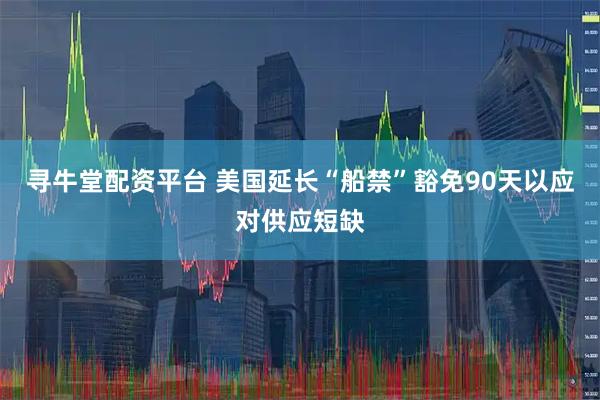 寻牛堂配资平台 美国延长“船禁”豁免90天以应对供应短缺
