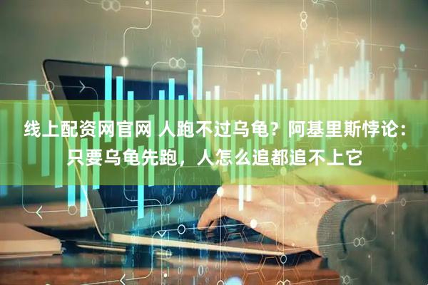 线上配资网官网 人跑不过乌龟？阿基里斯悖论：只要乌龟先跑，人怎么追都追不上它