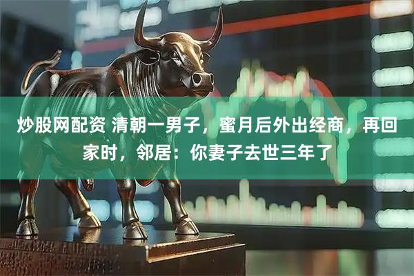 炒股网配资 清朝一男子，蜜月后外出经商，再回家时，邻居：你妻子去世三年了