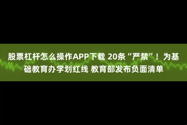 股票杠杆怎么操作APP下载 20条“严禁”！为基础教育办学划红线 教育部发布负面清单