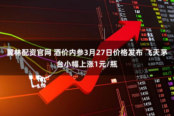 翼林配资官网 酒价内参3月27日价格发布 飞天茅台小幅上涨1元/瓶