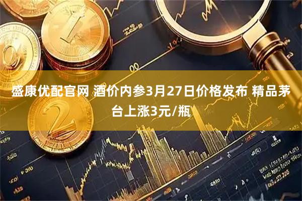 盛康优配官网 酒价内参3月27日价格发布 精品茅台上涨3元/瓶