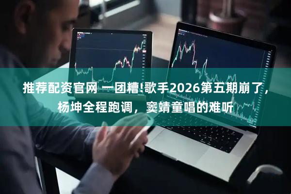 推荐配资官网 一团糟!歌手2026第五期崩了，杨坤全程跑调，窦靖童唱的难听