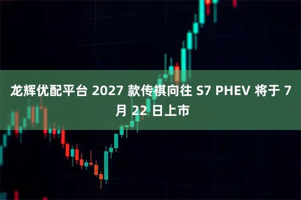 龙辉优配平台 2027 款传祺向往 S7 PHEV 将于 7 月 22 日上市